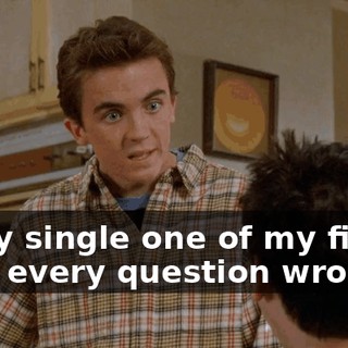 Every single one of my finals, I got every question wrong.