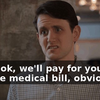So look, we'll pay for your entire medical bill, obviously.
