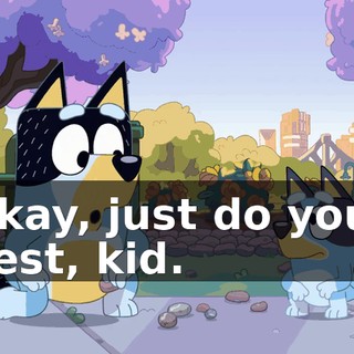 Okay, just do your best, kid.