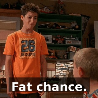 Fat chance.