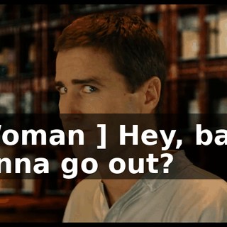 [ Woman ] Hey, baby, wanna go out?