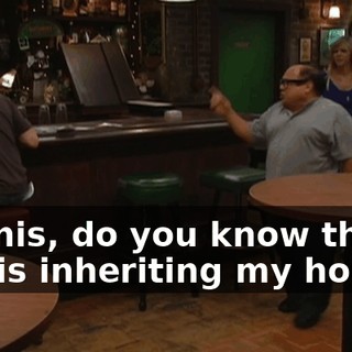 Dennis, do you know that she is inheriting my house?