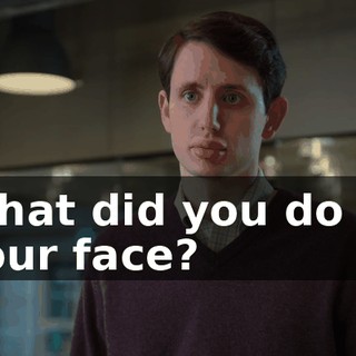 What did you do to your face?