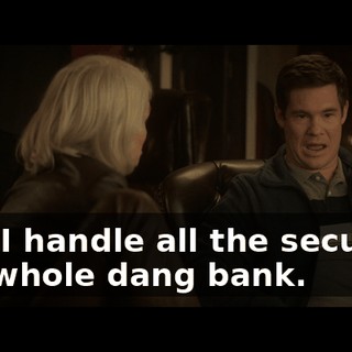 And I handle all the security, the whole dang bank.