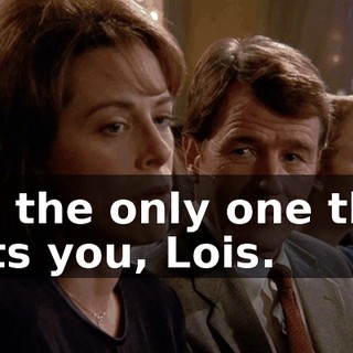 I'm the only one that gets you, Lois.