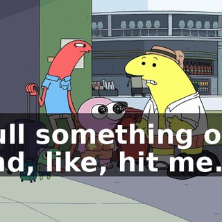 pull something out and, like, hit me.