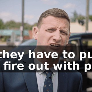 so they have to put the fire out with piss!