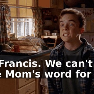 It's Francis. We can't just take Mom's word for it.