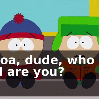 Whoa, dude, who the hell are you?