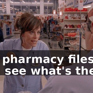 the pharmacy files and see what's there?