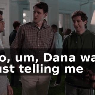 So, um, Dana was just telling me