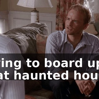 trying to board up that haunted house.