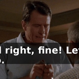 All right, fine! Let's go.