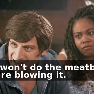 -We won't do the meatballs. -You're blowing it.