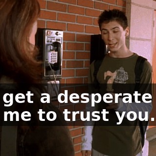 can get a desperate guy like me to trust you.