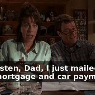 Uh, listen, Dad, I just mailed off the mortgage and car payments,
