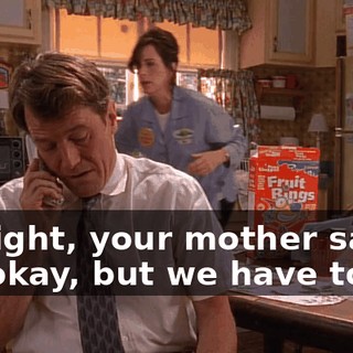 All right, your mother says it's okay, but we have to go.