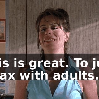 This is great. To just relax with adults.