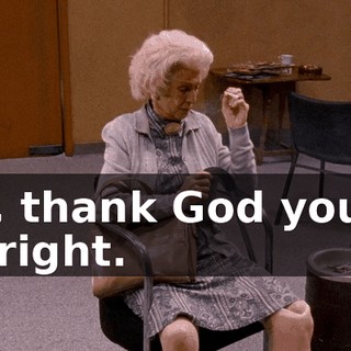 Oh, thank God you're all right.