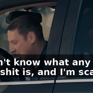 I don't know what any of this shit is, and I'm scared.