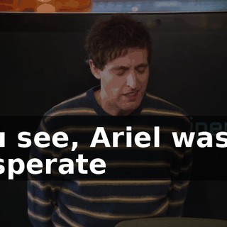 You see, Ariel was so desperate
