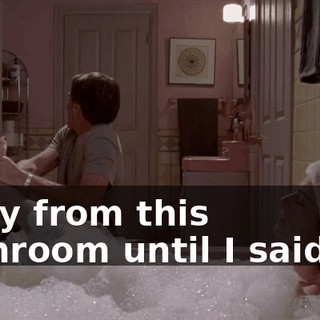 away from this bathroom until I said so!