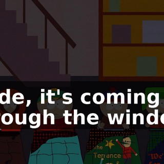 Dude, it's coming through the window.