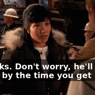 Thanks. Don't worry, he'll be gone by the time you get back.