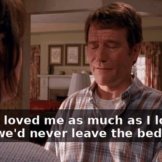 If you loved me as much as I love you, we'd never leave the bedroom.
