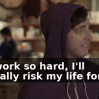 I'll work so hard, I'll literally risk my life for it."