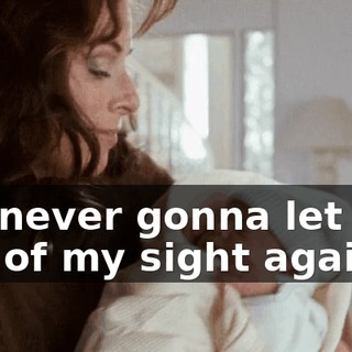 I'm never gonna let you out of my sight again.