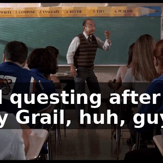 Still questing after the Holy Grail, huh, guys?