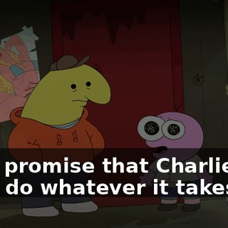 but I promise that Charlie and I will do whatever it takes