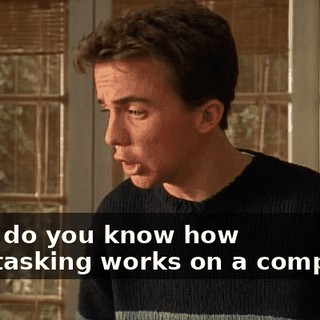 Look, do you know how multitasking works on a computer?