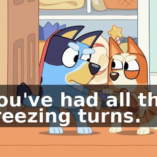 You've had all the freezing turns.