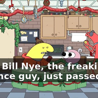 that Bill Nye, the freakin' science guy, just passed on.