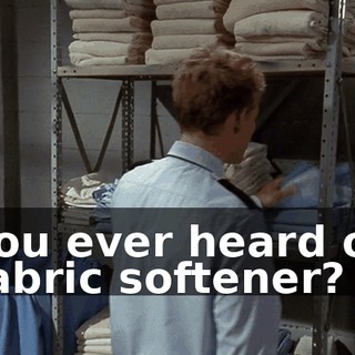 You ever heard of fabric softener?