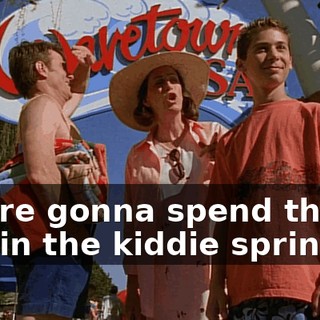 you're gonna spend the day in the kiddie sprinkler.