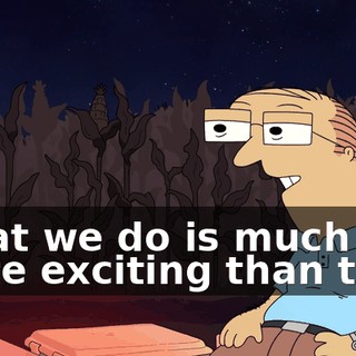 What we do is much more exciting than that.