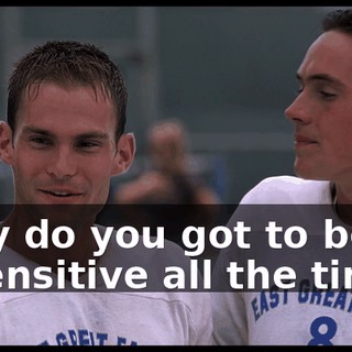 Why do you got to be so insensitive all the time?