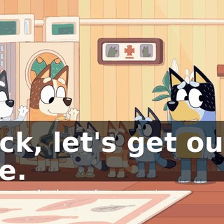 Quick, let's get out of here.