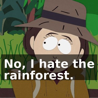 No, I hate the rainforest.