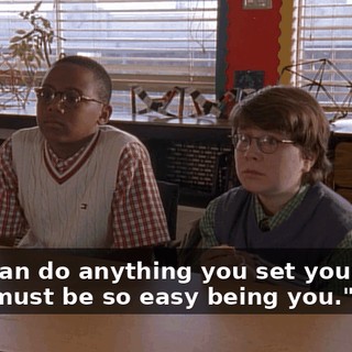 "You can do anything you set your mind to. It must be so easy being you."