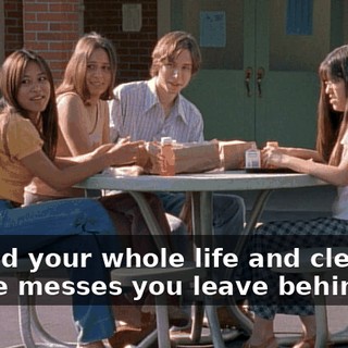 around your whole life and clean up all the messes you leave behind?