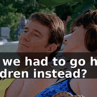 but we had to go have children instead?