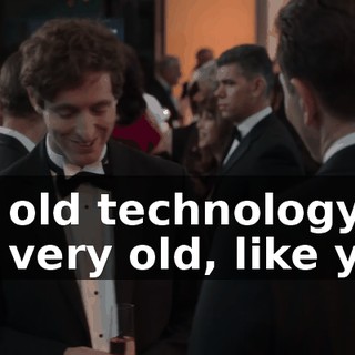 It's old technology. It's very old, like you.