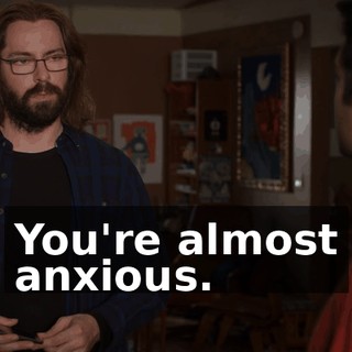 You're almost anxious.