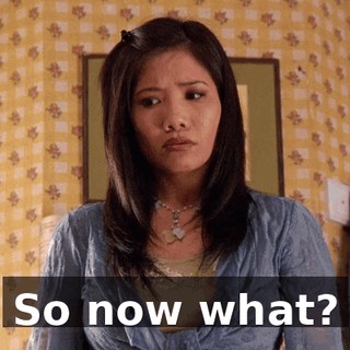 So now what?