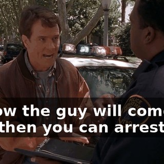 I know the guy will come by, and then you can arrest him