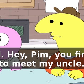Cool. Hey, Pim, you finally get to meet my uncle.